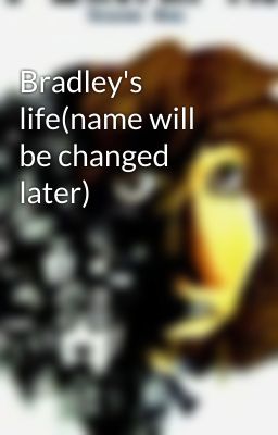 Bradley's life(name will be changed later)