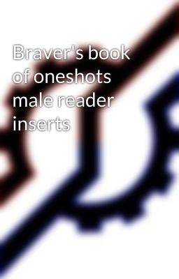 Braver's book of oneshots male reader inserts