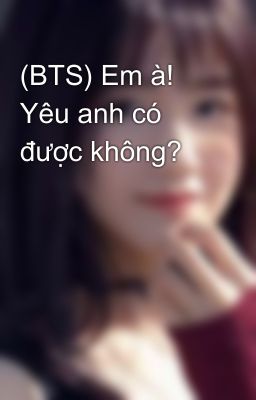 (BTS) Em à! Yêu anh có được không?