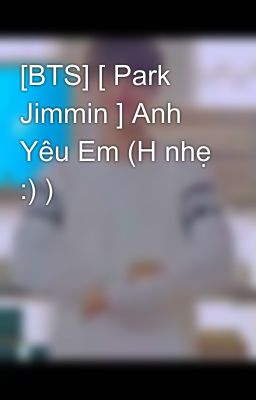 [BTS] [ Park Jimmin ] Anh Yêu Em (H nhẹ :) )  