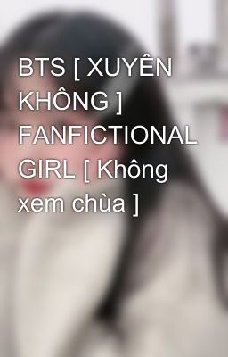 BTS [ XUYÊN KHÔNG ] FANFICTIONAL GIRL [ Không xem chùa ]