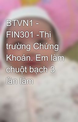 BTVN1 - FIN301 -Thị trường Chứng Khoán. Em làm chuột bạch 3 lần làm