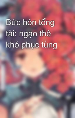 Bức hôn tổng tài: ngạo thê khó phục tùng