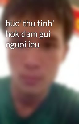 buc' thu tinh' hok dam gui nguoi ieu