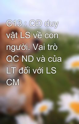 C13 : QĐ duy vật LS về con người. Vai trò QC ND và của LT đối với LS CM