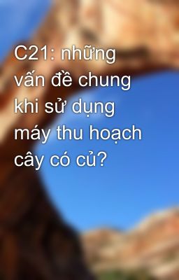 C21: những vấn đề chung khi sử dụng máy thu hoạch cây có củ?