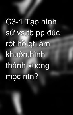 C3-1.Tạo hình sứ vs,tb pp đúc rót hồ.qt làm khuôn,hình thành xuong mọc ntn?