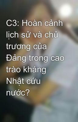 C3: Hoàn cảnh lịch sử và chủ trương của Đảng trong cao trào kháng Nhật cứu nước?