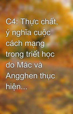 C4: Thực chất, ý nghĩa cuộc cách mạng trong triết học do Mác và Angghen thục hiện...