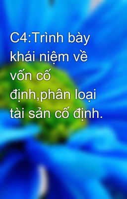 C4:Trình bày khái niệm về vốn cố định,phân loại tài sản cố định.