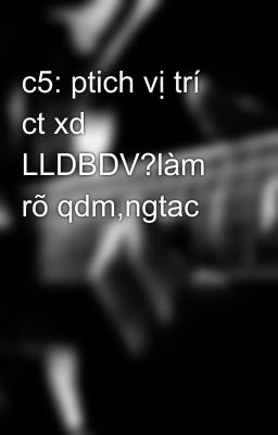 c5: ptich vị trí ct xd LLDBDV?làm rõ qdm,ngtac