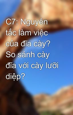 C7: Nguyên tắc làm việc của đĩa cày? So sánh cày đĩa với cày lưỡi diệp?