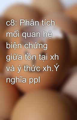 c8: Phân tích mối quan hệ biện chứng giữa tồn tại xh và ý thức xh.Ý nghĩa ppl