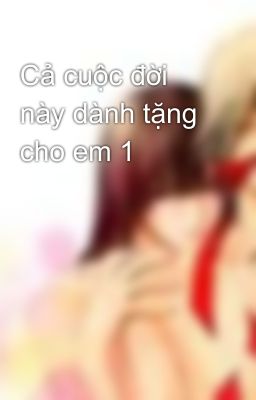 Cả cuộc đời này dành tặng cho em 1