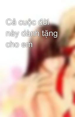 Cả cuộc đời này dành tặng cho em