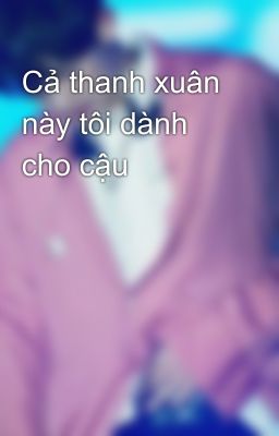 Cả thanh xuân này tôi dành cho cậu 💕