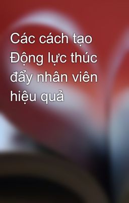 Các cách tạo Động lực thúc đẩy nhân viên hiệu quả