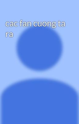 cac fan cuong ta ra