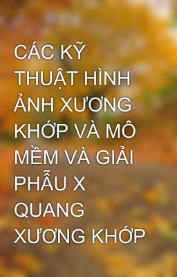 CÁC KỸ THUẬT HÌNH ẢNH XƯƠNG KHỚP VÀ MÔ MỀM VÀ GIẢI PHẪU X QUANG XƯƠNG KHỚP