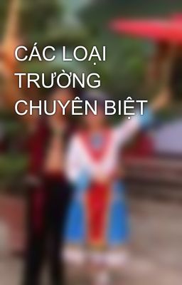 CÁC LOẠI TRƯỜNG CHUYÊN BIỆT