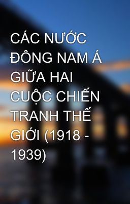 CÁC NƯỚC ĐÔNG NAM Á  GIỮA HAI CUỘC CHIẾN TRANH THẾ GIỚI (1918 - 1939)