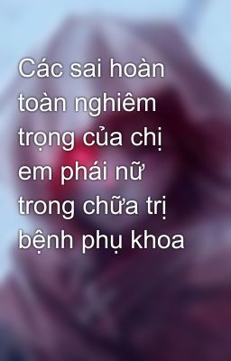 Các sai hoàn toàn nghiêm trọng của chị em phái nữ trong chữa trị bệnh phụ khoa