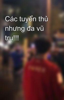 Các tuyển thủ nhưng đa vũ trụ!!!