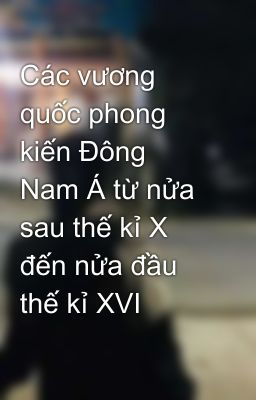 Các vương quốc phong kiến Đông Nam Á từ nửa sau thế kỉ X đến nửa đầu thế kỉ XVI