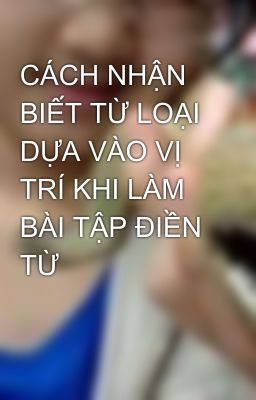 CÁCH NHẬN BIẾT TỪ LOẠI DỰA VÀO VỊ TRÍ KHI LÀM BÀI TẬP ĐIỀN TỪ