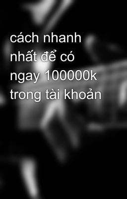 cách nhanh nhất để có ngay 100000k trong tài khoản