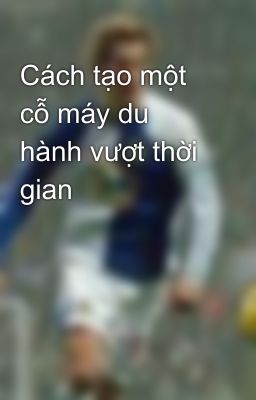 Cách tạo một cỗ máy du hành vượt thời gian