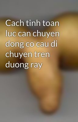 Cach tinh toan luc can chuyen dong co cau di chuyen tren duong ray