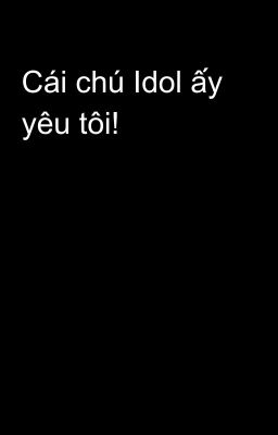 Cái chú Idol ấy yêu tôi!