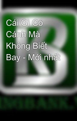 Cái Gì Có Cánh Mà Không Biết Bay - Mới nhất