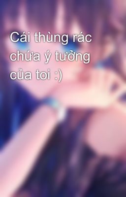 Cái thùng rác chứa ý tưởng của toi :)