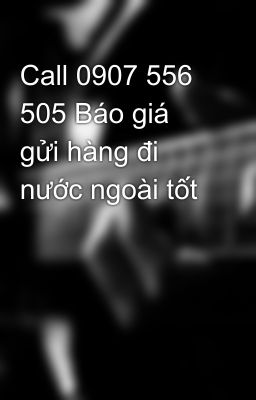 Call 0907 556 505 Báo giá gửi hàng đi nước ngoài tốt