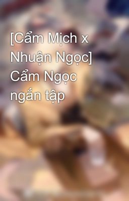 [Cẩm Mịch x Nhuận Ngọc] Cẩm Ngọc ngắn tập