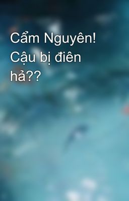 Cẩm Nguyên! Cậu bị điên hả??