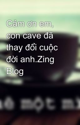 Cảm ơn em, con cave đã thay đổi cuộc đời anh.Zing Blog