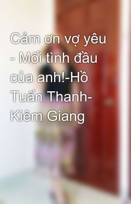 Cảm ơn vợ yêu - Mối tình đầu của anh!-Hồ Tuấn Thanh- Kiêm Giang