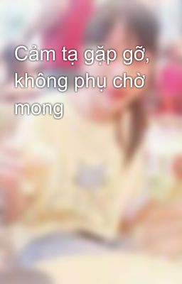 Cảm tạ gặp gỡ, không phụ chờ mong