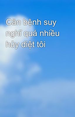 Căn bệnh suy nghĩ quá nhiều hủy diệt tôi