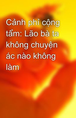 Cảnh phỉ cộng tẩm: Lão bà ta không chuyện ác nào không làm