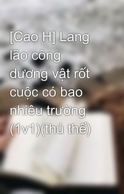 [Cao H] Lang lão công dương vật rốt cuộc có bao nhiêu trường (1v1)(thú thế)