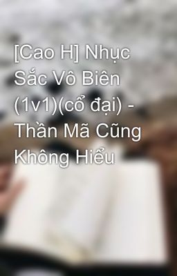 [Cao H] Nhục Sắc Vô Biên (1v1)(cổ đại) - Thần Mã Cũng Không Hiểu