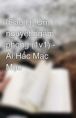 [Cao H] Ôm nguyệt ngâm phong (1v1) - Ai Hắc Mạc Mạc