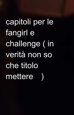 capitoli per le fangirl e challenge ( in verità non so che titolo mettere😂)