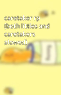 caretaker rp (both littles and caretakers alowed)