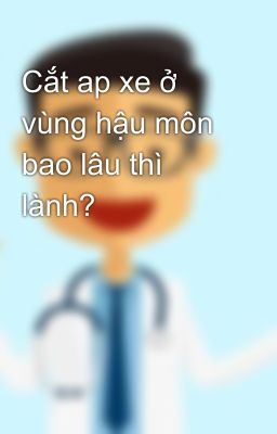 Cắt ap xe ở vùng hậu môn bao lâu thì lành?