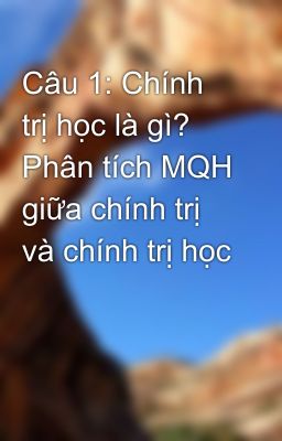 Câu 1: Chính trị học là gì? Phân tích MQH giữa chính trị và chính trị học